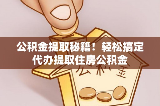 黄山公积金提取秘籍！轻松搞定代办提取住房公积金