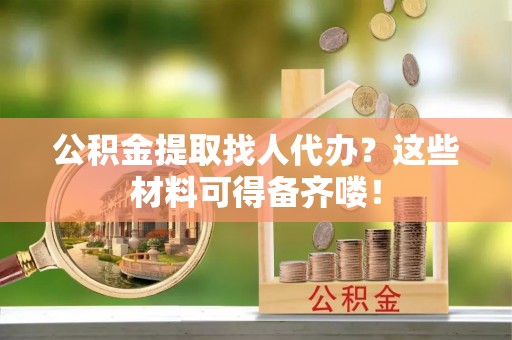 黄山公积金提取找人代办？这些材料可得备齐喽！