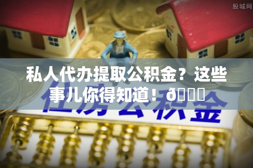 黄山私人代办提取公积金？这些事儿你得知道！😎