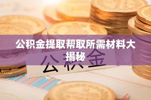 黄山公积金提取帮取所需材料大揭秘