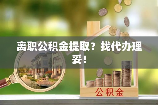 黄山离职公积金提取？找代办理妥！