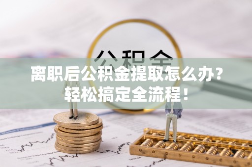 黄山离职后公积金提取怎么办？轻松搞定全流程！
