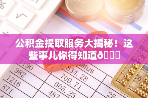 黄山公积金提取服务大揭秘！这些事儿你得知道😎