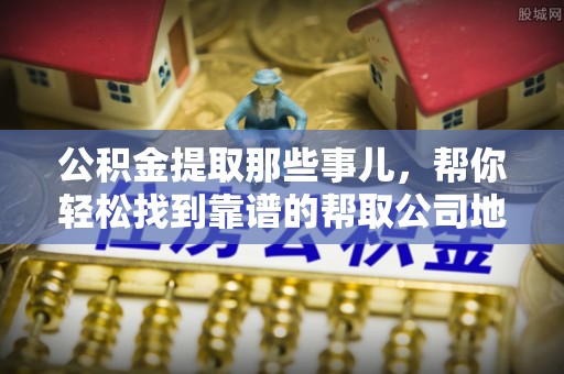 黄山公积金提取那些事儿，帮你轻松找到靠谱的帮取公司地址！