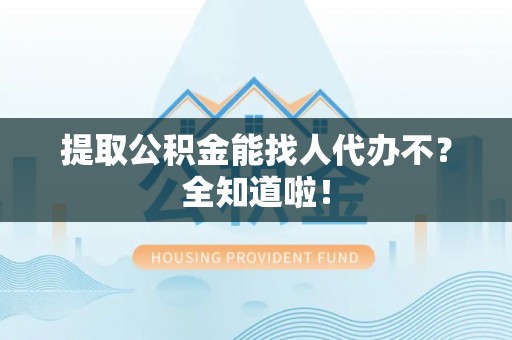 黄山提取公积金能找人代办不？全知道啦！