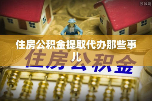 黄山住房公积金提取代办那些事儿
