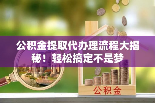 黄山公积金提取代办理流程大揭秘！轻松搞定不是梦