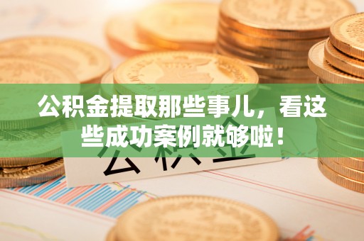 黄山公积金提取那些事儿，看这些成功案例就够啦！