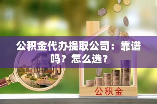 黄山公积金代办提取公司：靠谱吗？怎么选？