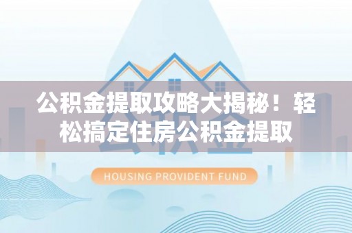 黄山公积金提取攻略大揭秘！轻松搞定住房公积金提取