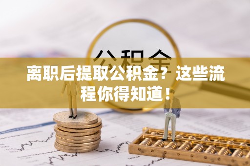 黄山离职后提取公积金？这些流程你得知道！