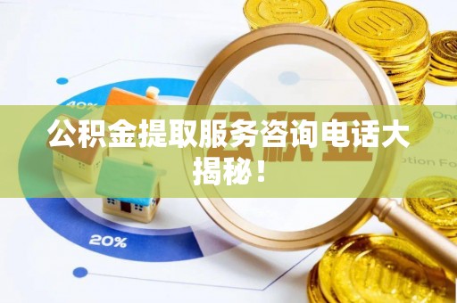 黄山公积金提取服务咨询电话大揭秘！