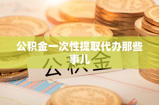 黄山公积金一次性提取代办那些事儿