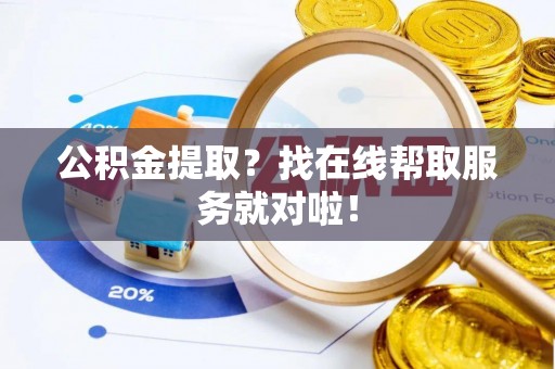 黄山公积金提取？找在线帮取服务就对啦！
