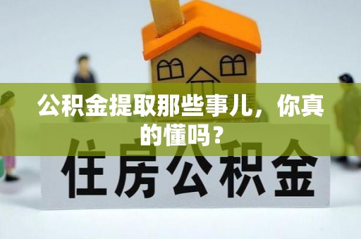 黄山公积金提取那些事儿，你真的懂吗？