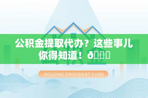 黄山公积金提取代办？这些事儿你得知道！😎