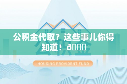 黄山公积金代取？这些事儿你得知道！😎