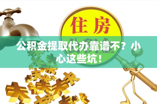 黄山公积金提取代办靠谱不？小心这些坑！