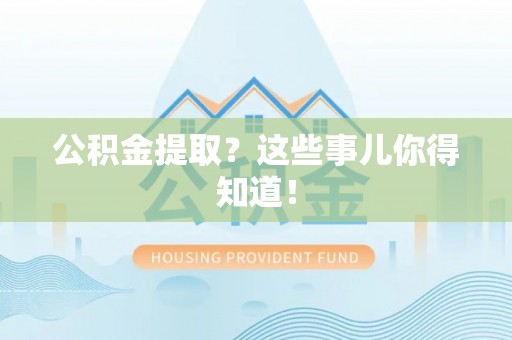 黄山公积金提取？这些事儿你得知道！