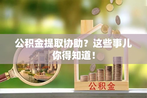 黄山公积金提取协助？这些事儿你得知道！