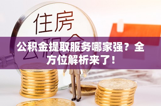 黄山公积金提取服务哪家强？全方位解析来了！