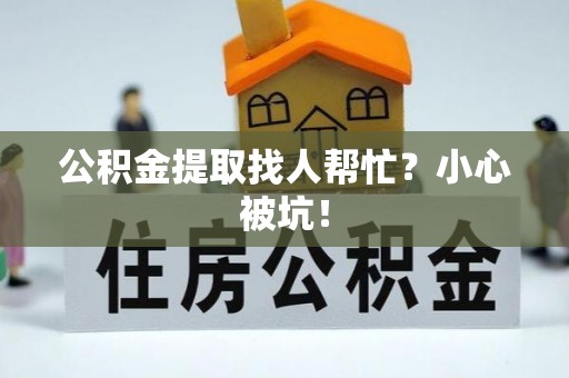 黄山公积金提取找人帮忙？小心被坑！
