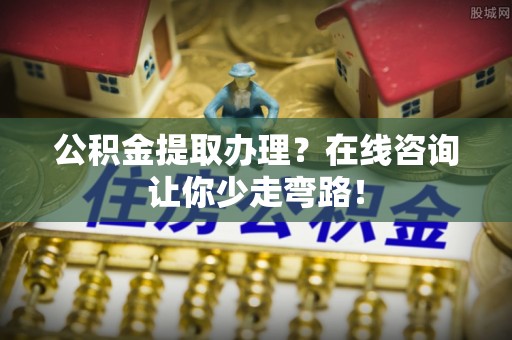 黄山公积金提取办理？在线咨询让你少走弯路！
