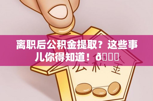 黄山离职后公积金提取？这些事儿你得知道！😎
