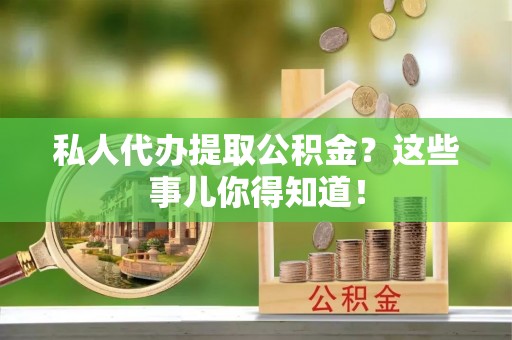 黄山私人代办提取公积金？这些事儿你得知道！
