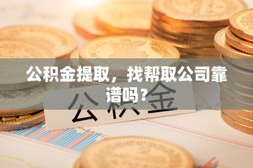 黄山公积金提取，找帮取公司靠谱吗？