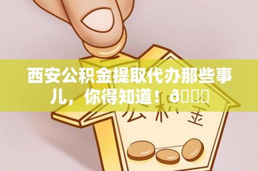 黄山西安公积金提取代办那些事儿，你得知道！😎
