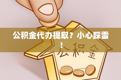 黄山公积金代办提取？小心踩雷！