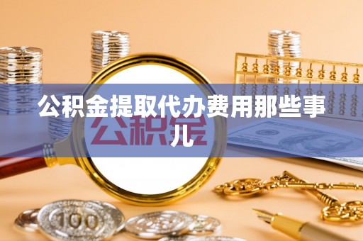 黄山公积金提取代办费用那些事儿