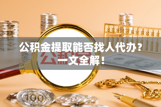 黄山公积金提取能否找人代办？一文全解！