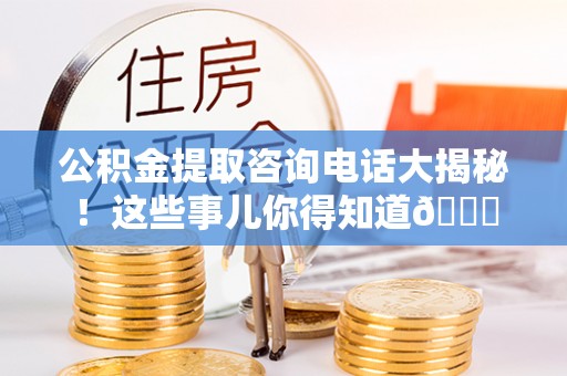 黄山公积金提取咨询电话大揭秘！这些事儿你得知道😎
