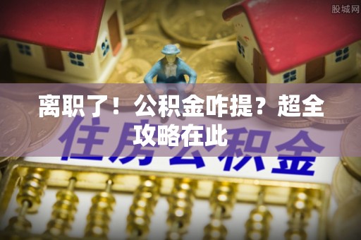 黄山离职了！公积金咋提？超全攻略在此