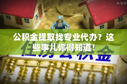 黄山公积金提取找专业代办？这些事儿你得知道！