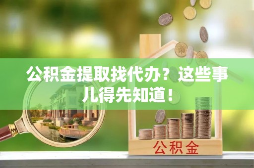黄山公积金提取找代办？这些事儿得先知道！