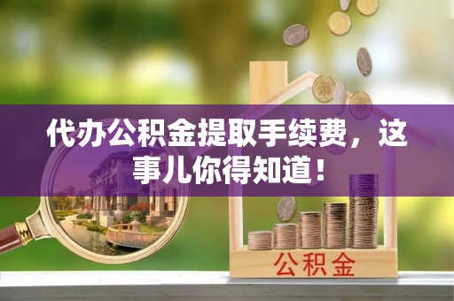 黄山代办公积金提取手续费，这事儿你得知道！