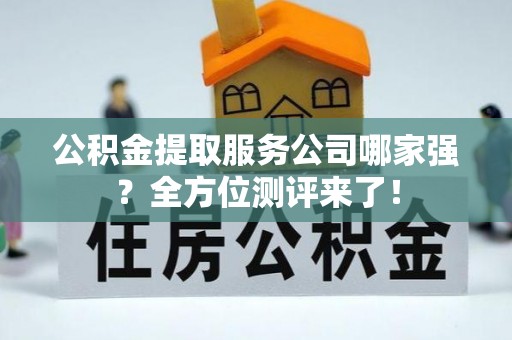 黄山公积金提取服务公司哪家强？全方位测评来了！