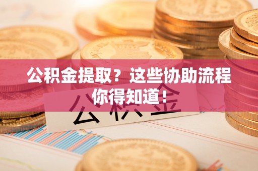 黄山公积金提取？这些协助流程你得知道！
