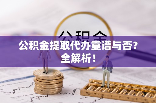黄山公积金提取代办靠谱与否？全解析！