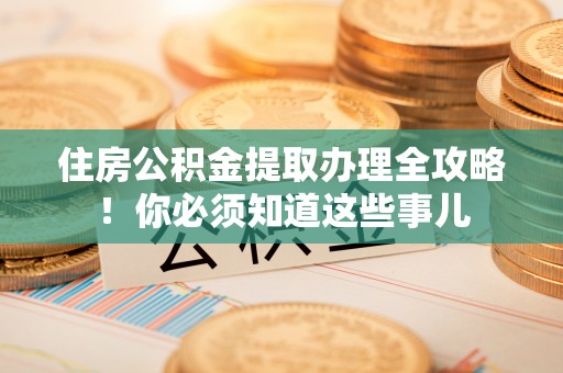 黄山住房公积金提取办理全攻略！你必须知道这些事儿