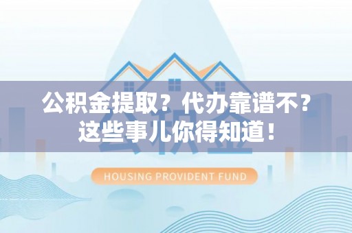 黄山公积金提取？代办靠谱不？这些事儿你得知道！