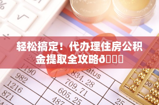 黄山轻松搞定！代办理住房公积金提取全攻略😎