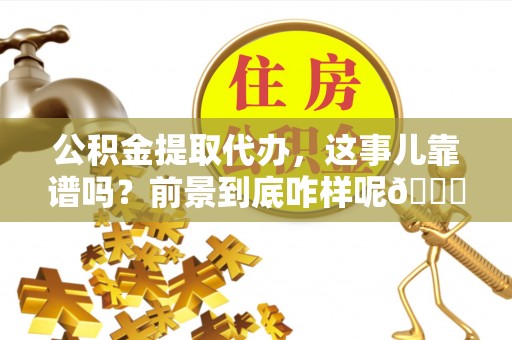 黄山公积金提取代办，这事儿靠谱吗？前景到底咋样呢😏