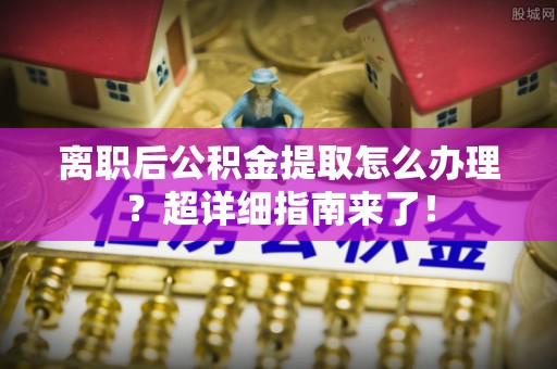 黄山离职后公积金提取怎么办理？超详细指南来了！