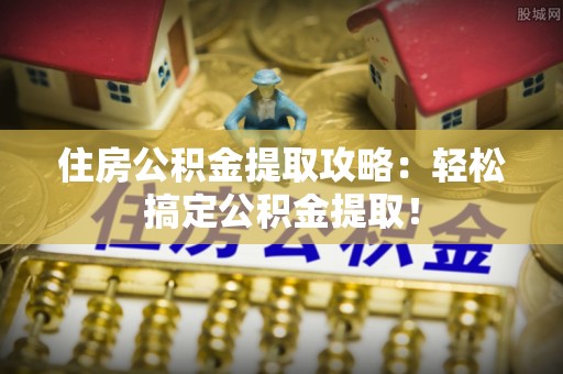 黄山住房公积金提取攻略：轻松搞定公积金提取！