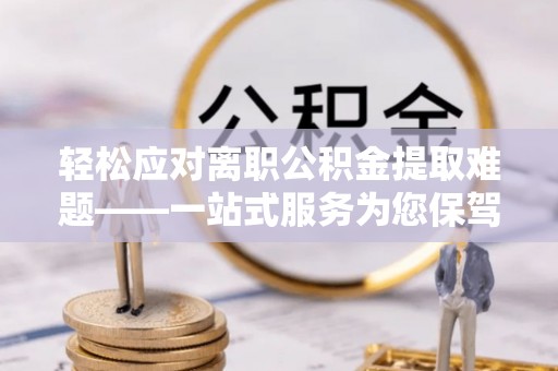 黄山轻松应对离职公积金提取难题——一站式服务为您保驾护航