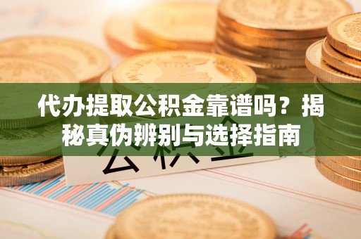 黄山代办提取公积金靠谱吗？揭秘真伪辨别与选择指南